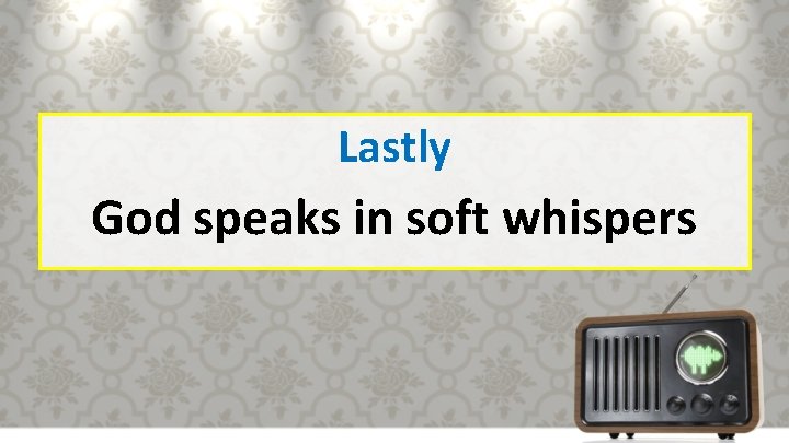 Lastly God speaks in soft whispers 