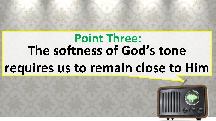 Point Three: The softness of God’s tone requires us to remain close to Him