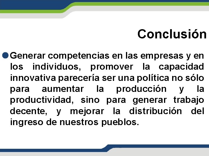 Conclusión Generar competencias en las empresas y en los individuos, promover la capacidad innovativa