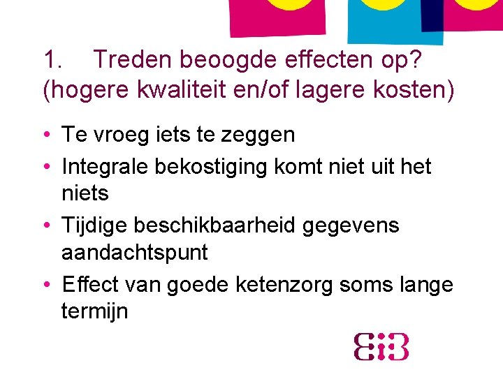 1. Treden beoogde effecten op? (hogere kwaliteit en/of lagere kosten) • Te vroeg iets