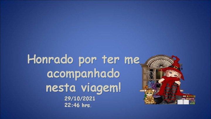Honrado por ter me acompanhado nesta viagem! 29/10/2021 22: 46 hrs. 