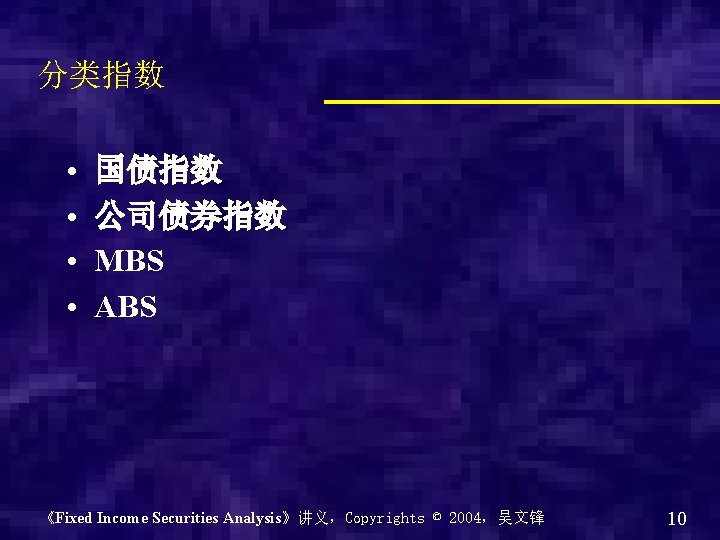 分类指数 • • 国债指数 公司债券指数 MBS ABS 《Fixed Income Securities Analysis》讲义，Copyrights © 2004，吴文锋 10