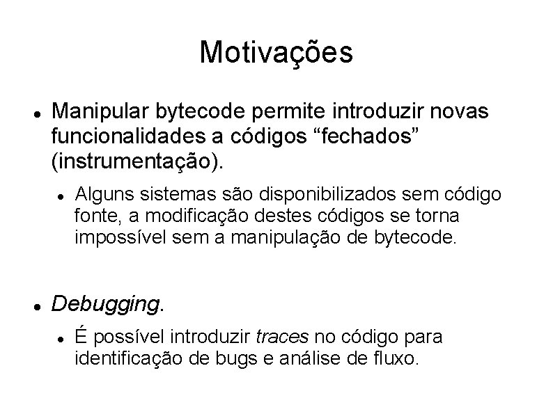 Motivações Manipular bytecode permite introduzir novas funcionalidades a códigos “fechados” (instrumentação). Alguns sistemas são