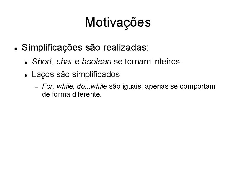 Motivações Simplificações são realizadas: Short, char e boolean se tornam inteiros. Laços são simplificados