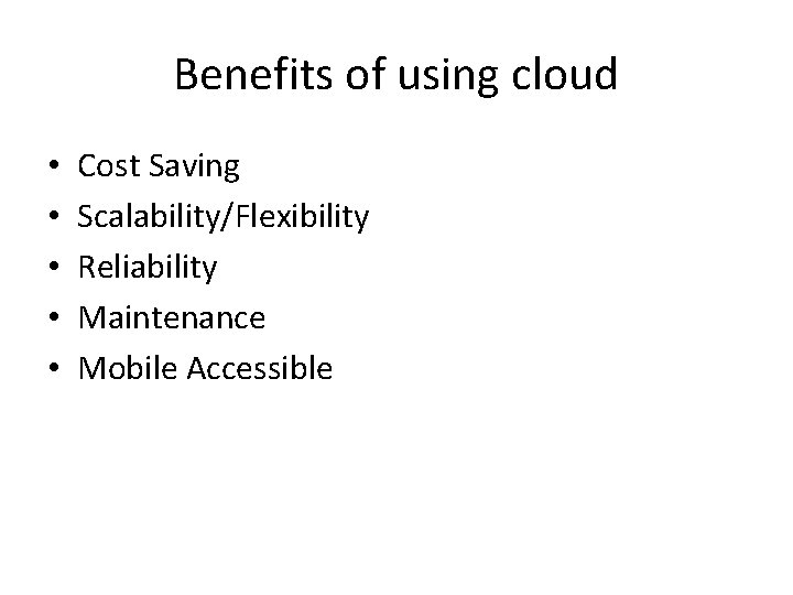 Benefits of using cloud • • • Cost Saving Scalability/Flexibility Reliability Maintenance Mobile Accessible