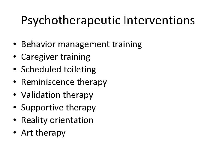 Psychotherapeutic Interventions • • Behavior management training Caregiver training Scheduled toileting Reminiscence therapy Validation