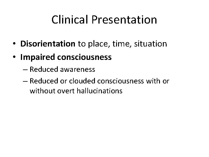 Clinical Presentation • Disorientation to place, time, situation • Impaired consciousness – Reduced awareness