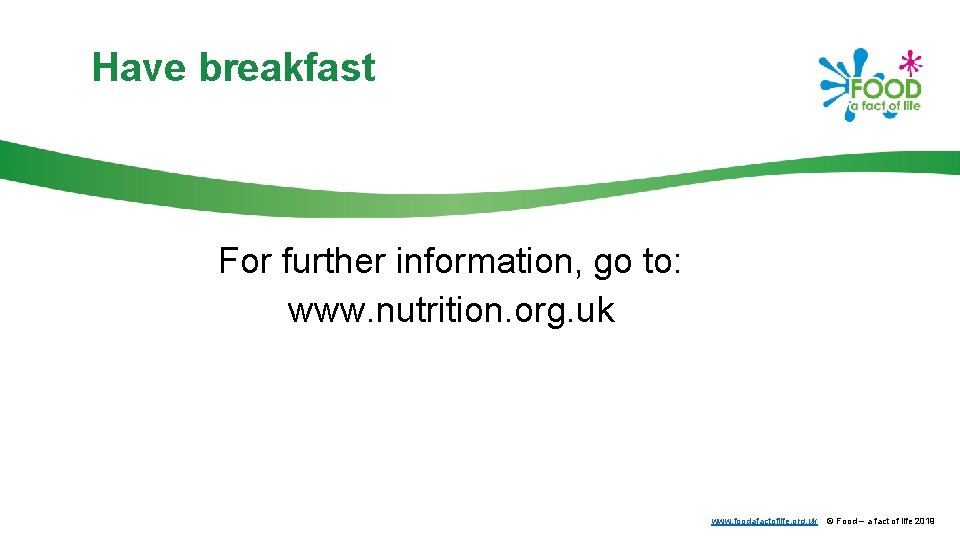 Have breakfast For further information, go to: www. nutrition. org. uk www. foodafactoflife. org.