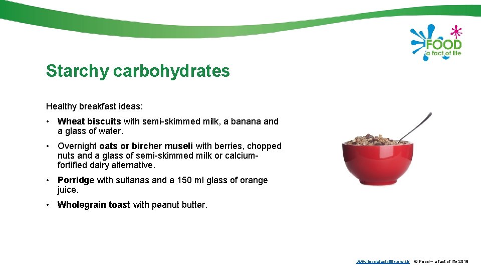 Starchy carbohydrates Healthy breakfast ideas: • Wheat biscuits with semi-skimmed milk, a banana and