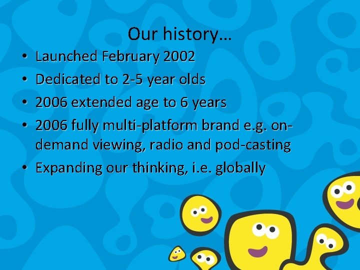 Our history… Launched February 2002 Dedicated to 2 -5 year olds 2006 extended age