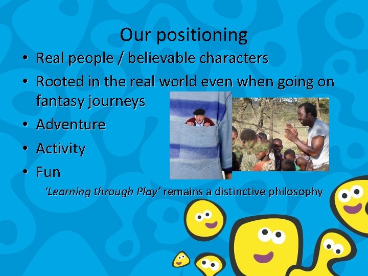 Our positioning • Real people / believable characters • Rooted in the real world