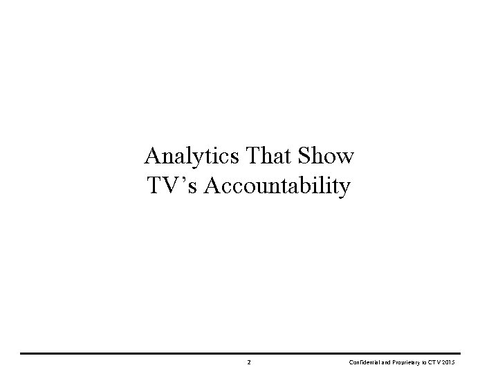 Analytics That Show TV’s Accountability 2 Confidential and Proprietary to CTV 2015 