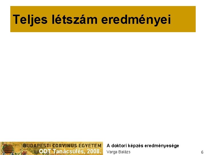 Teljes létszám eredményei ODT Tanácsülés, 2008. A doktori képzés eredményesége Varga Balázs 6 