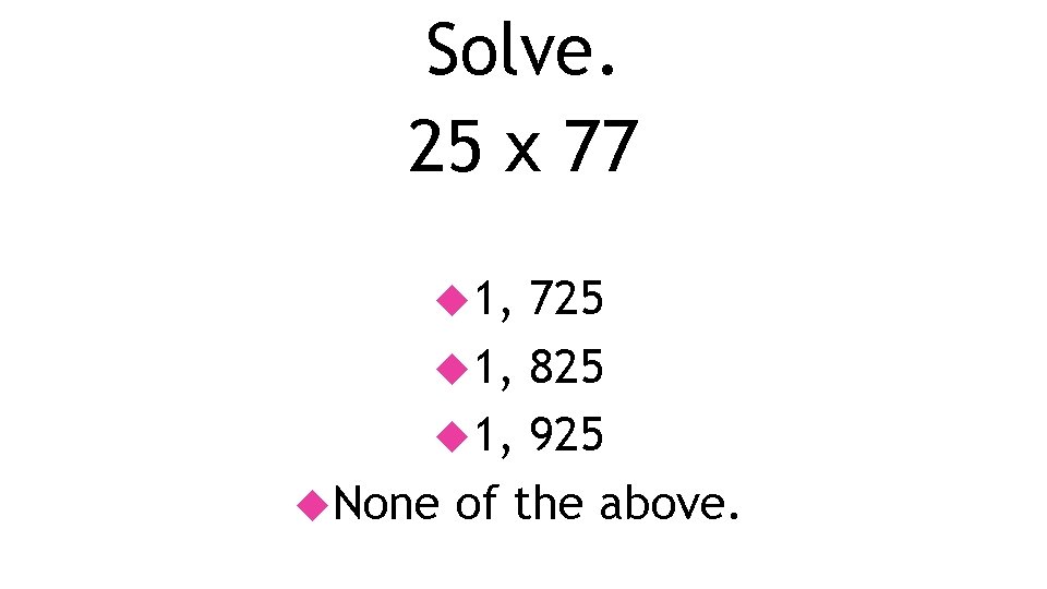 Solve. 25 x 77 1, 725 1, 825 1, 925 None of the above.