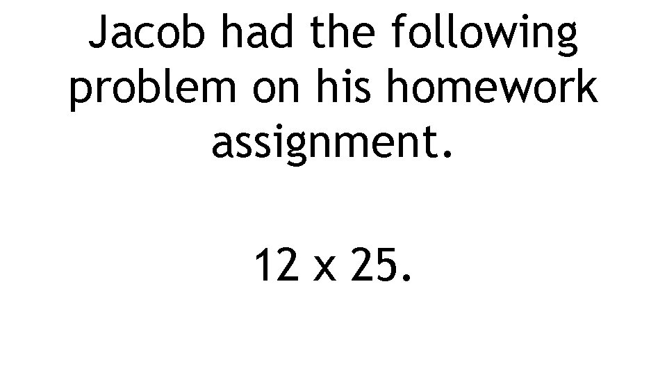 Jacob had the following problem on his homework assignment. 12 x 25. 