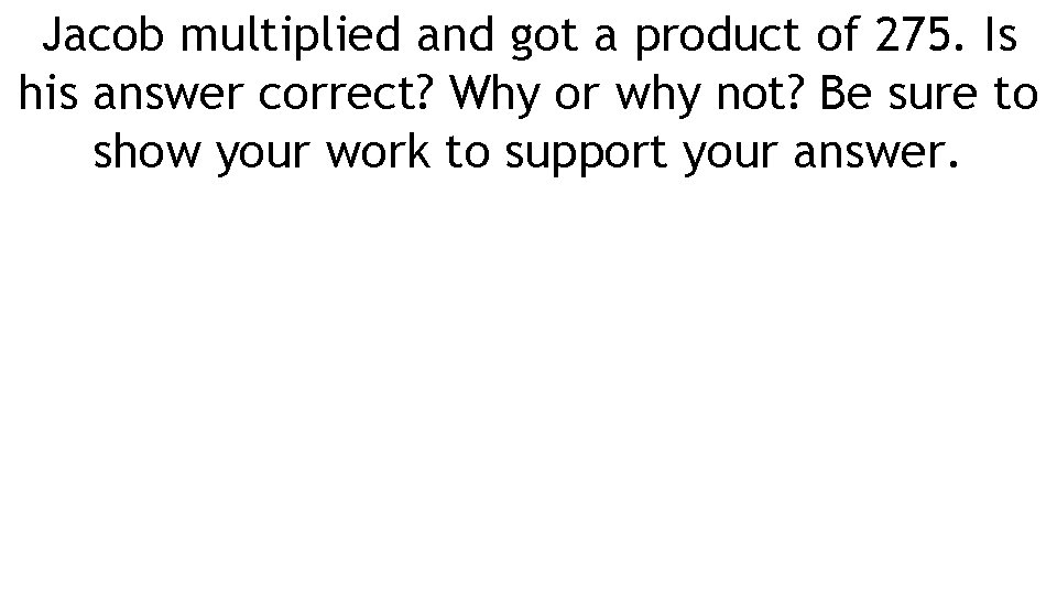 Jacob multiplied and got a product of 275. Is his answer correct? Why or