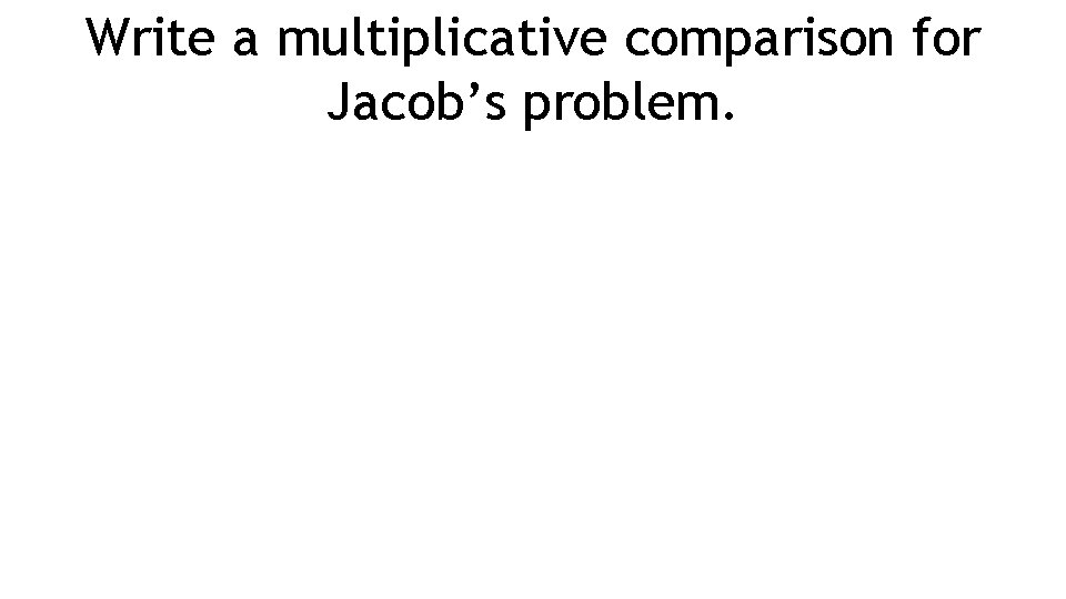 Write a multiplicative comparison for Jacob’s problem. 