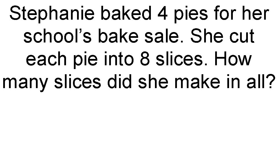 Stephanie baked 4 pies for her school’s bake sale. She cut each pie into