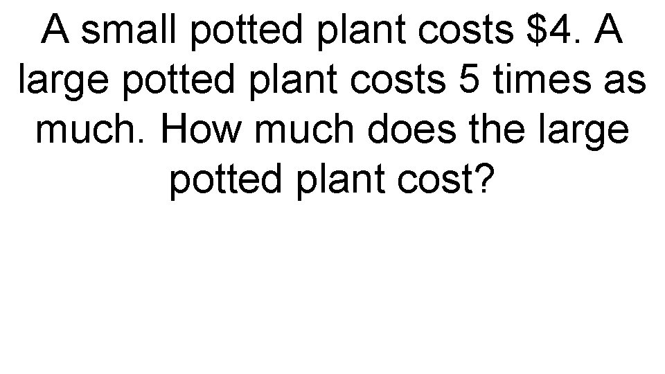 A small potted plant costs $4. A large potted plant costs 5 times as