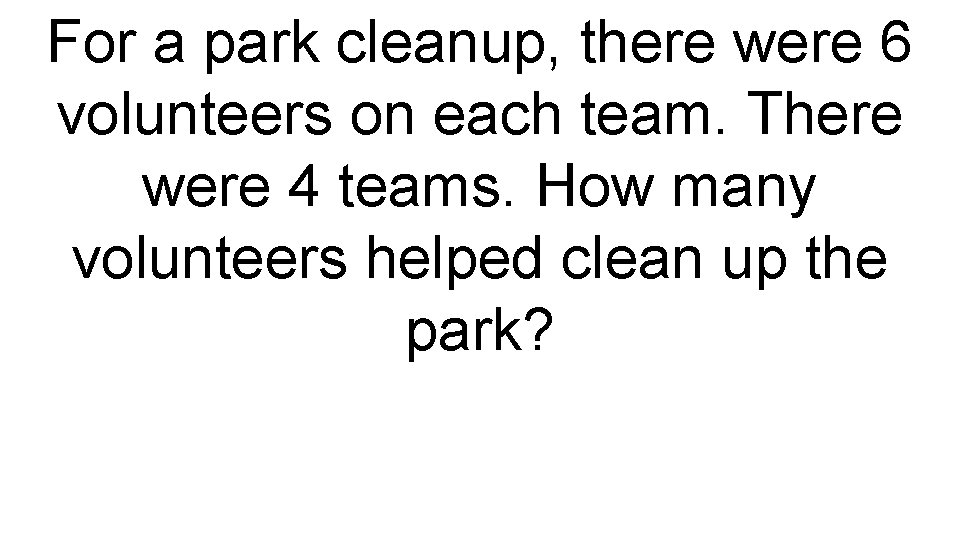 For a park cleanup, there were 6 volunteers on each team. There were 4