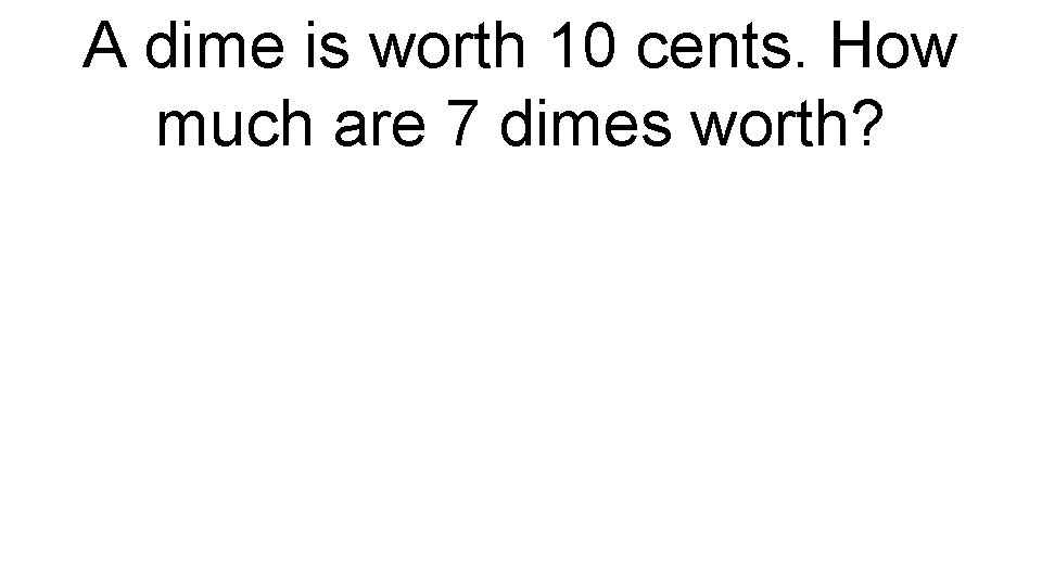 A dime is worth 10 cents. How much are 7 dimes worth? 