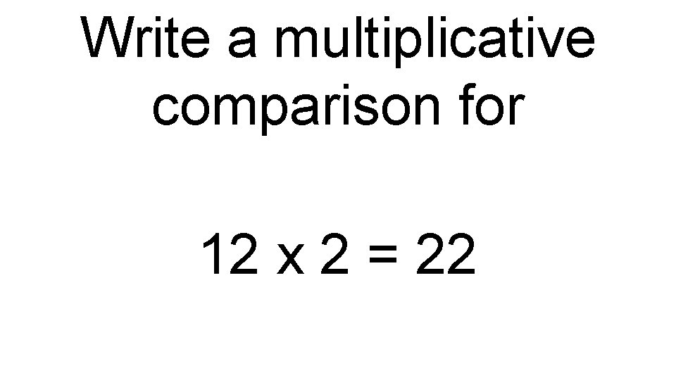 Write a multiplicative comparison for 12 x 2 = 22 