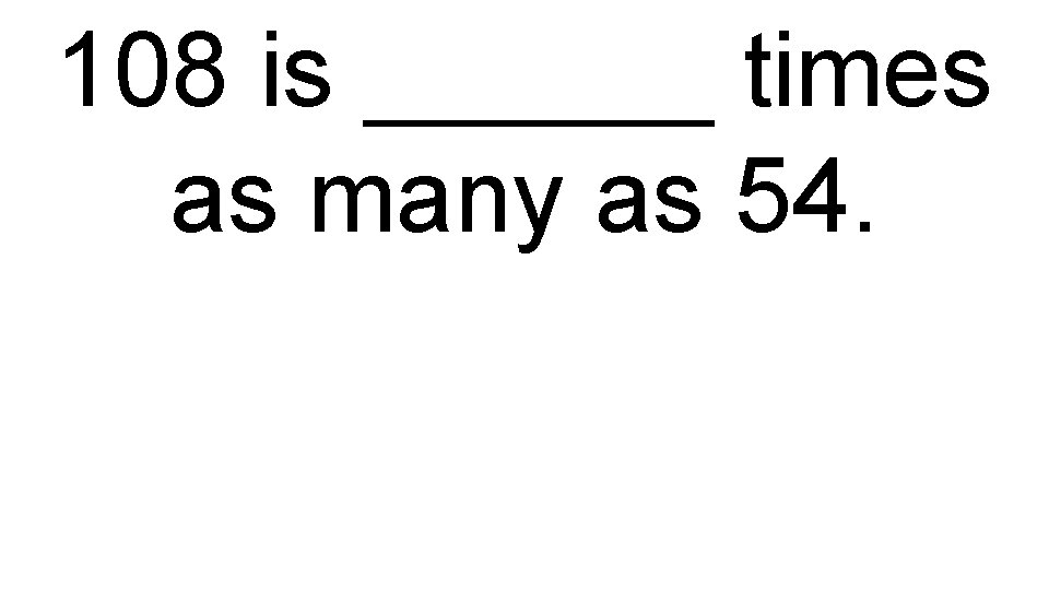 108 is ______ times as many as 54. 