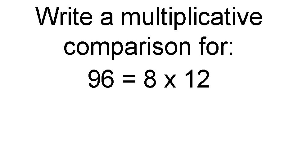 Write a multiplicative comparison for: 96 = 8 x 12 