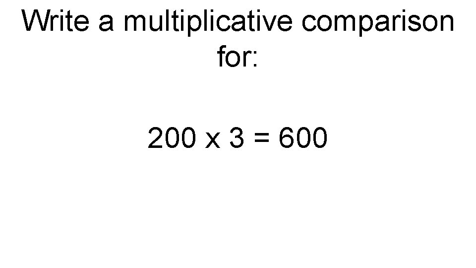 Write a multiplicative comparison for: 200 x 3 = 600 