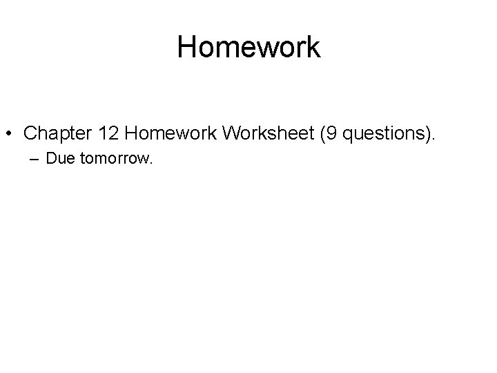 Homework • Chapter 12 Homework Worksheet (9 questions). – Due tomorrow. 
