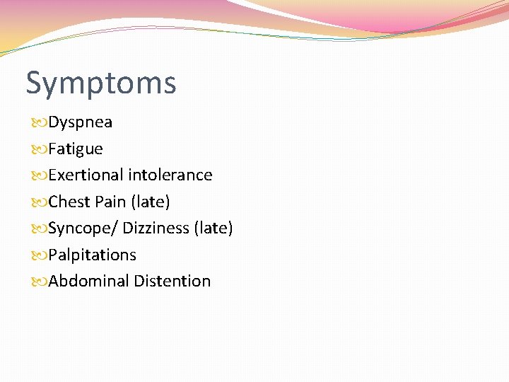 Symptoms Dyspnea Fatigue Exertional intolerance Chest Pain (late) Syncope/ Dizziness (late) Palpitations Abdominal Distention