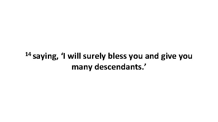 14 saying, ‘I will surely bless you and give you many descendants. ’ 