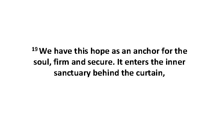 19 We have this hope as an anchor for the soul, firm and secure.