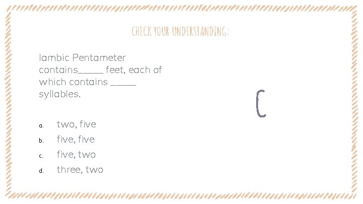 CHECK YOUR UNDERSTANDING: Iambic Pentameter contains_____ feet, each of which contains _____ syllables. a.