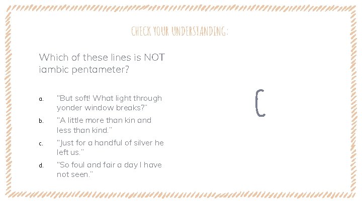 CHECK YOUR UNDERSTANDING: Which of these lines is NOT iambic pentameter? a. “But soft!