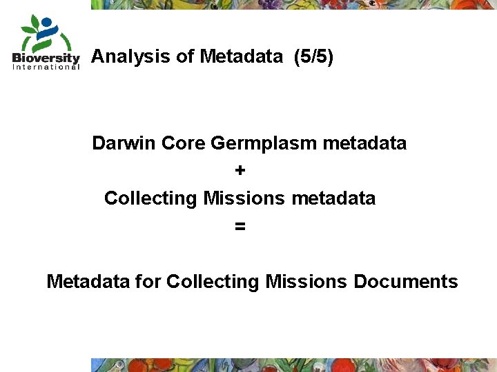 Analysis of Metadata (5/5) Darwin Core Germplasm metadata + Collecting Missions metadata = Metadata