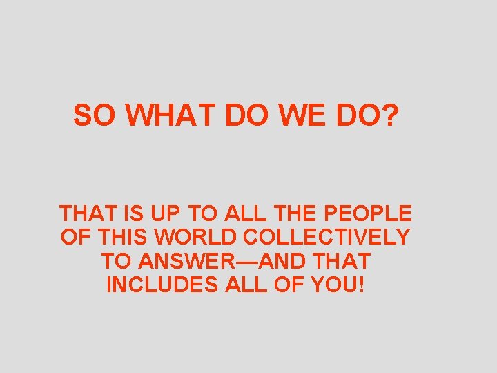 SO WHAT DO WE DO? THAT IS UP TO ALL THE PEOPLE OF THIS
