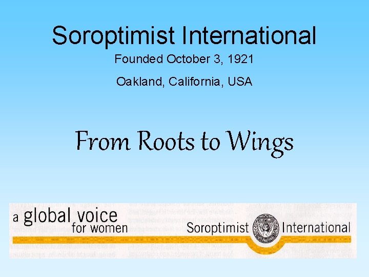 Soroptimist International Founded October 3, 1921 Oakland, California, USA From Roots to Wings 