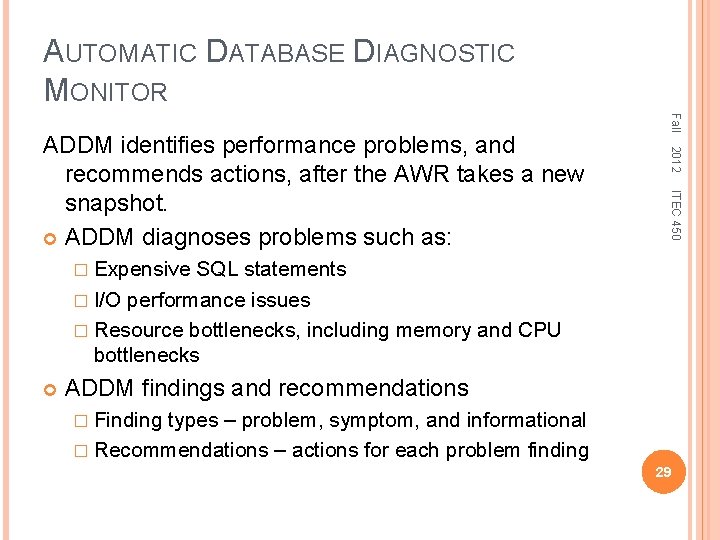 AUTOMATIC DATABASE DIAGNOSTIC MONITOR Fall 2012 ITEC 450 ADDM identifies performance problems, and recommends