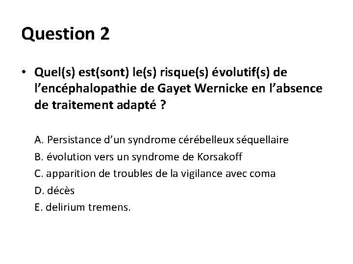 Question 2 • Quel(s) est(sont) le(s) risque(s) évolutif(s) de l’encéphalopathie de Gayet Wernicke en