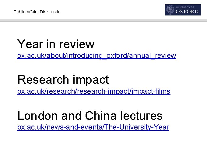 Public Affairs Directorate Year in review ox. ac. uk/about/introducing_oxford/annual_review Research impact ox. ac. uk/research-impact/impact-films