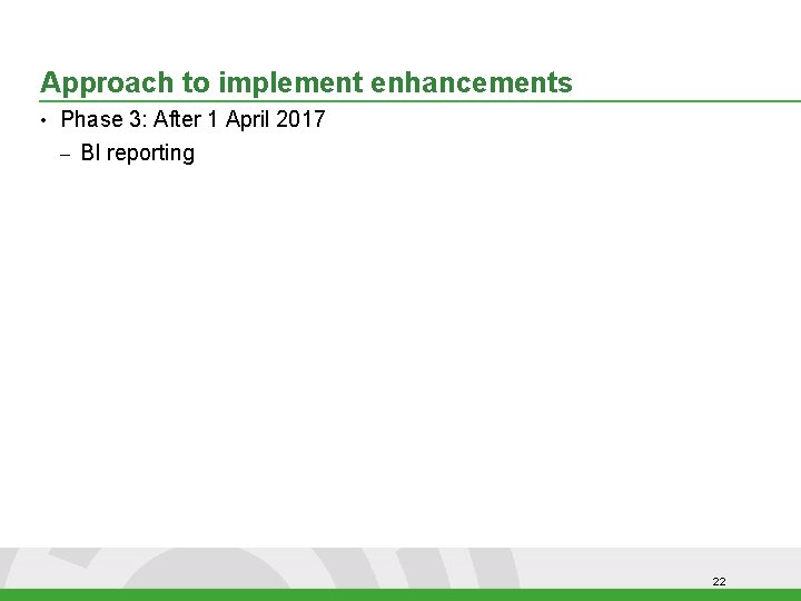 Approach to implement enhancements • Phase 3: After 1 April 2017 – BI reporting