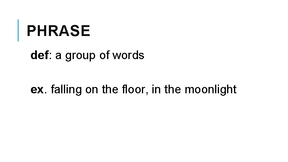 PHRASE def: a group of words ex. falling on the floor, in the moonlight