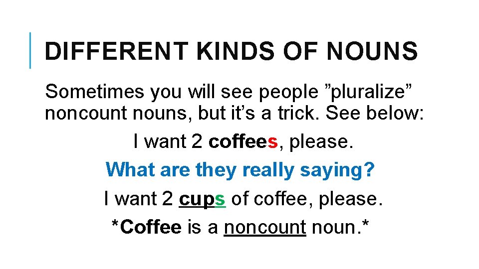 DIFFERENT KINDS OF NOUNS Sometimes you will see people ”pluralize” noncount nouns, but it’s