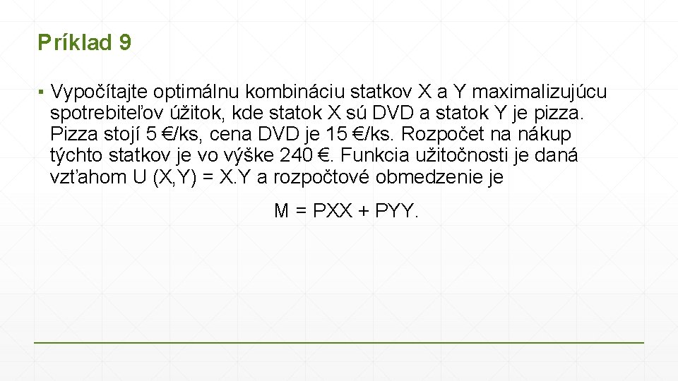 Príklad 9 ▪ Vypočítajte optimálnu kombináciu statkov X a Y maximalizujúcu spotrebiteľov úžitok, kde