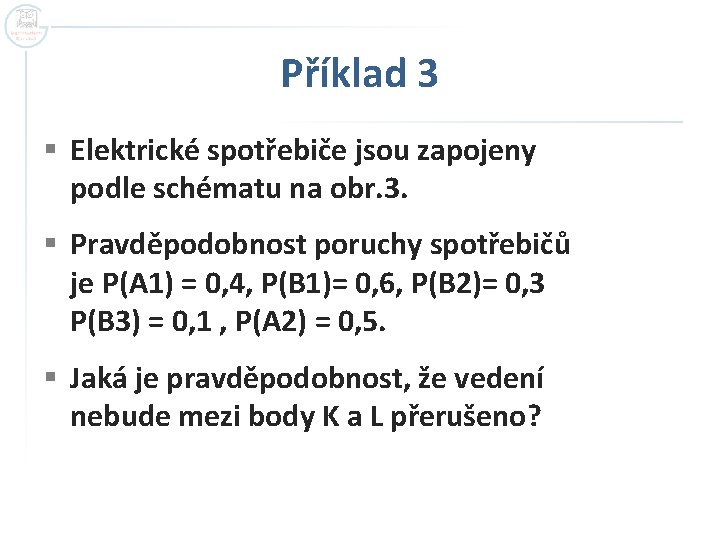 Příklad 3 § Elektrické spotřebiče jsou zapojeny podle schématu na obr. 3. § Pravděpodobnost Příklad 3 § Elektrické spotřebiče jsou zapojeny podle schématu na obr. 3. § Pravděpodobnost