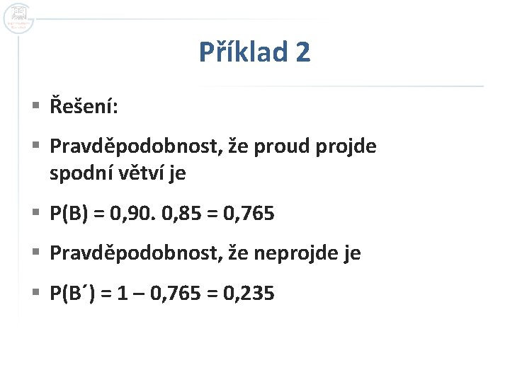 Příklad 2 § Řešení: § Pravděpodobnost, že proud projde spodní větví je § P(B) Příklad 2 § Řešení: § Pravděpodobnost, že proud projde spodní větví je § P(B)