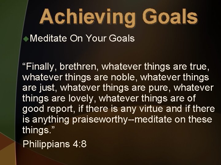 Achieving Goals u. Meditate On Your Goals “Finally, brethren, whatever things are true, whatever
