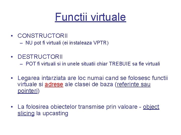 Functii virtuale • CONSTRUCTORII – NU pot fi virtuali (ei instaleaza VPTR) • DESTRUCTORII