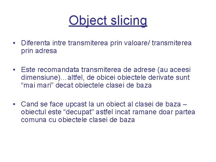 Object slicing • Diferenta intre transmiterea prin valoare/ transmiterea prin adresa • Este recomandata